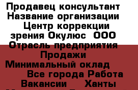 Продавец-консультант › Название организации ­ Центр коррекции зрения Окулюс, ООО › Отрасль предприятия ­ Продажи › Минимальный оклад ­ 25 000 - Все города Работа » Вакансии   . Ханты-Мансийский,Белоярский г.